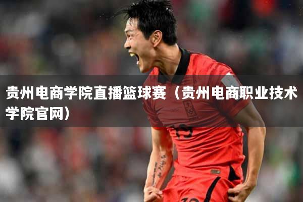 贵州电商学院直播篮球赛（贵州电商职业技术学院官网）